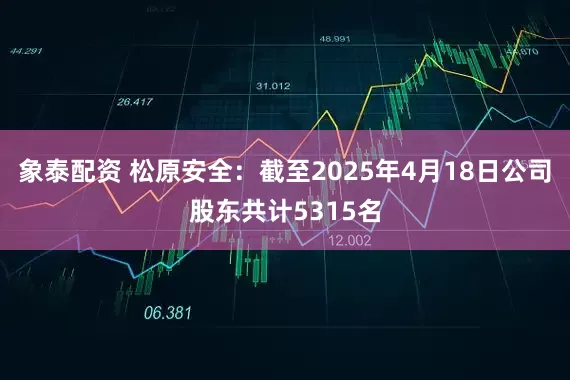 象泰配资 松原安全：截至2025年4月18日公司股东共计5315名