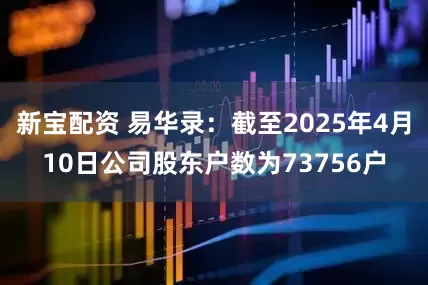 新宝配资 易华录：截至2025年4月10日公司股东户数为73756户