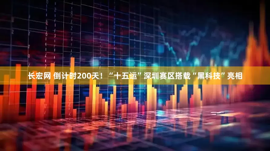长宏网 倒计时200天！“十五运”深圳赛区搭载“黑科技”亮相