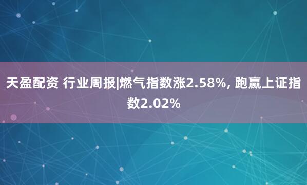 天盈配资 行业周报|燃气指数涨2.58%, 跑赢上证指数2.02%