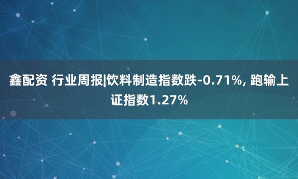 鑫配资 行业周报|饮料制造指数跌-0.71%, 跑输上证指数1.27%