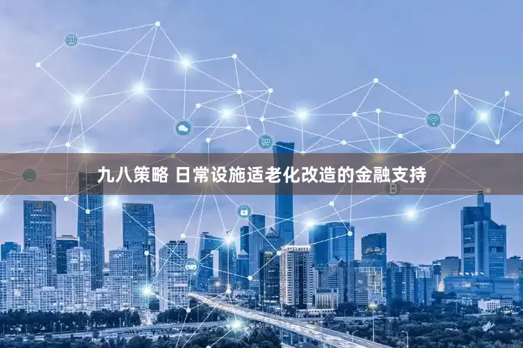 九八策略 日常设施适老化改造的金融支持