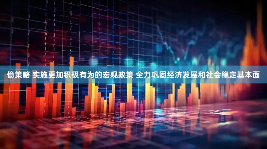 億策略 实施更加积极有为的宏观政策 全力巩固经济发展和社会稳定基本面