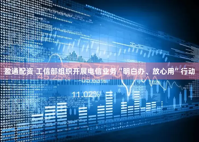 盈通配资 工信部组织开展电信业务“明白办、放心用”行动