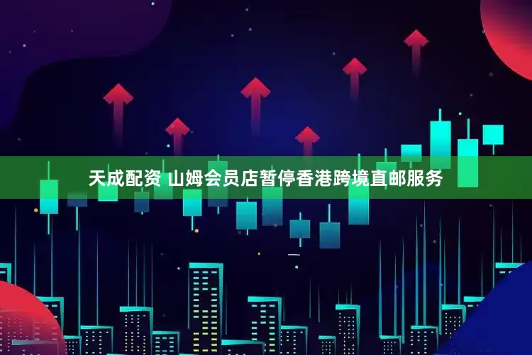 天成配资 山姆会员店暂停香港跨境直邮服务
