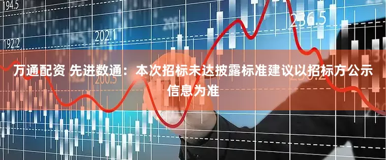 万通配资 先进数通：本次招标未达披露标准建议以招标方公示信息为准