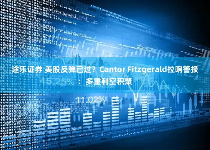 途乐证券 美股反弹已过？Cantor Fitzgerald拉响警报：多重利空积聚