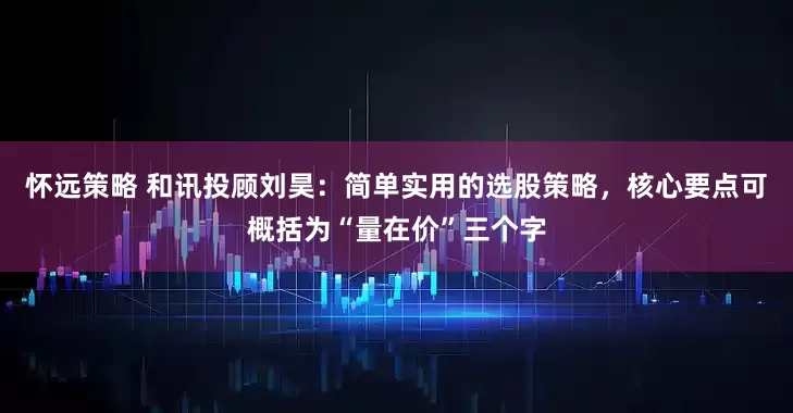 怀远策略 和讯投顾刘昊：简单实用的选股策略，核心要点可概括为“量在价”三个字