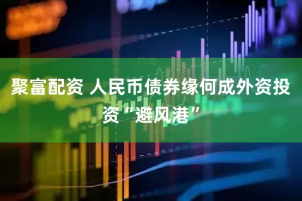 聚富配资 人民币债券缘何成外资投资“避风港”