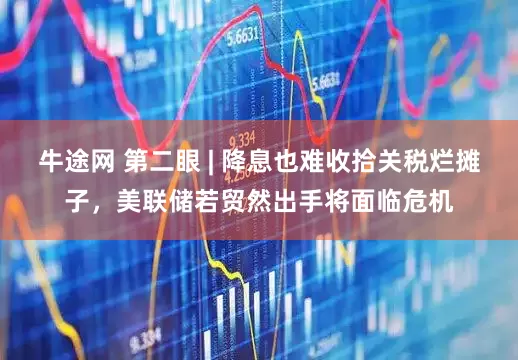 牛途网 第二眼 | 降息也难收拾关税烂摊子，美联储若贸然出手将面临危机