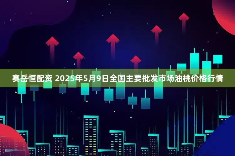 赛岳恒配资 2025年5月9日全国主要批发市场油桃价格行情