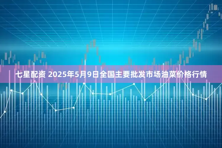 七星配资 2025年5月9日全国主要批发市场油菜价格行情