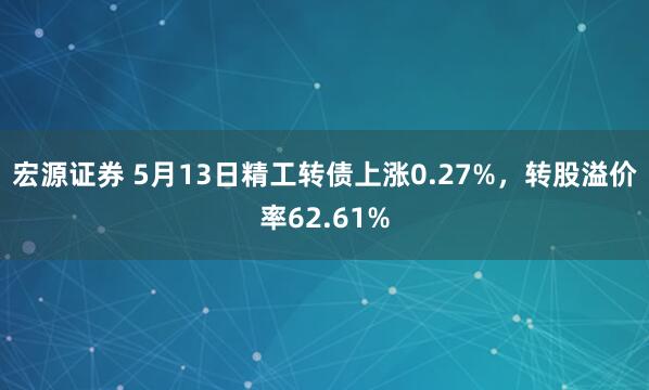 宏源证券 5月13日精工转债上涨0.27%，转股溢价率62.61%