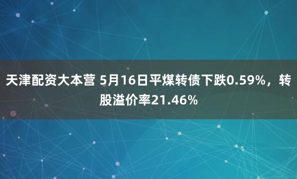 天津配资大本营 5月16日平煤转债下跌0.59%，转股溢价率21.46%