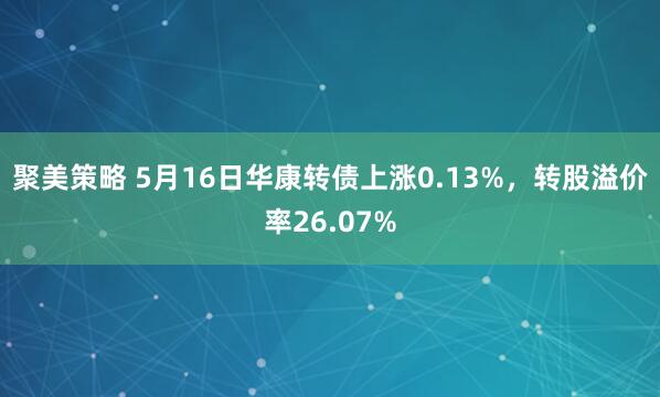 聚美策略 5月16日华康转债上涨0.13%，转股溢价率26.07%