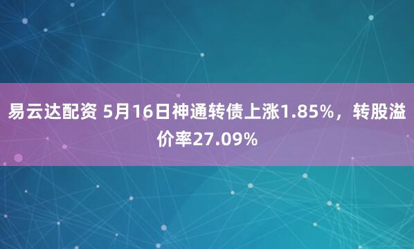 易云达配资 5月16日神通转债上涨1.85%，转股溢价率27.09%