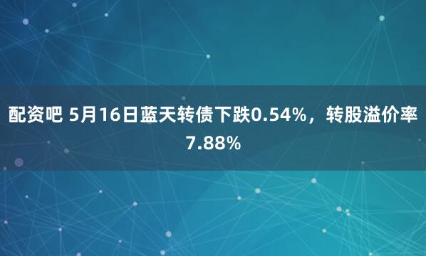 配资吧 5月16日蓝天转债下跌0.54%，转股溢价率7.88%