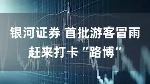 银河证券 首批游客冒雨赶来打卡“路博”