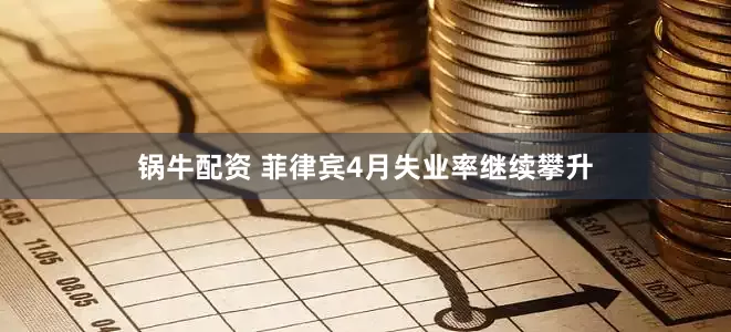 锅牛配资 菲律宾4月失业率继续攀升