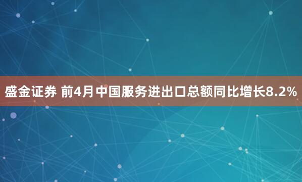 盛金证券 前4月中国服务进出口总额同比增长8.2%