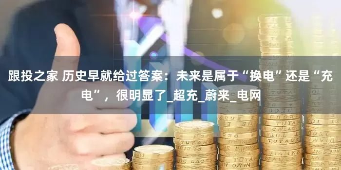 跟投之家 历史早就给过答案：未来是属于“换电”还是“充电”，很明显了_超充_蔚来_电网