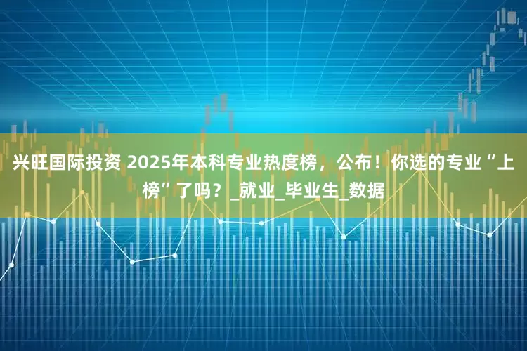 兴旺国际投资 2025年本科专业热度榜，公布！你选的专业“上榜”了吗？_就业_毕业生_数据