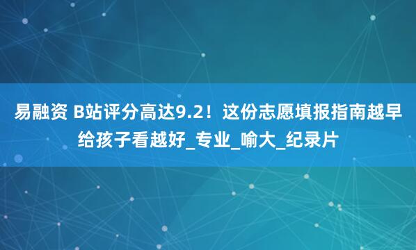 易融资 B站评分高达9.2！这份志愿填报指南越早给孩子看越好_专业_喻大_纪录片