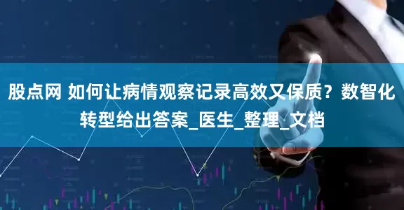股点网 如何让病情观察记录高效又保质？数智化转型给出答案_医生_整理_文档