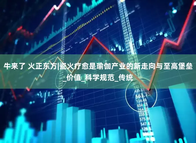 牛来了 火正东方|瓷火疗愈是瑜伽产业的新走向与至高堡垒_价值_科学规范_传统