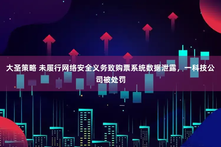 大圣策略 未履行网络安全义务致购票系统数据泄露，一科技公司被处罚