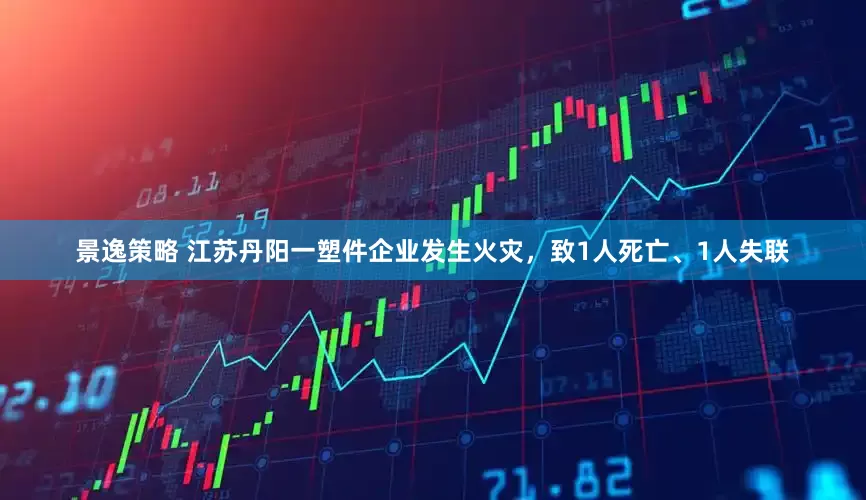 景逸策略 江苏丹阳一塑件企业发生火灾，致1人死亡、1人失联