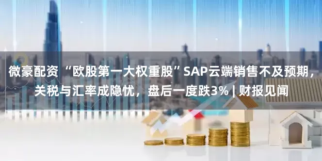 微豪配资 “欧股第一大权重股”SAP云端销售不及预期，关税与汇率成隐忧，盘后一度跌3% | 财报见闻