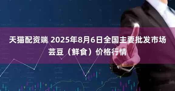天猫配资端 2025年8月6日全国主要批发市场芸豆(鲜食)价格行情