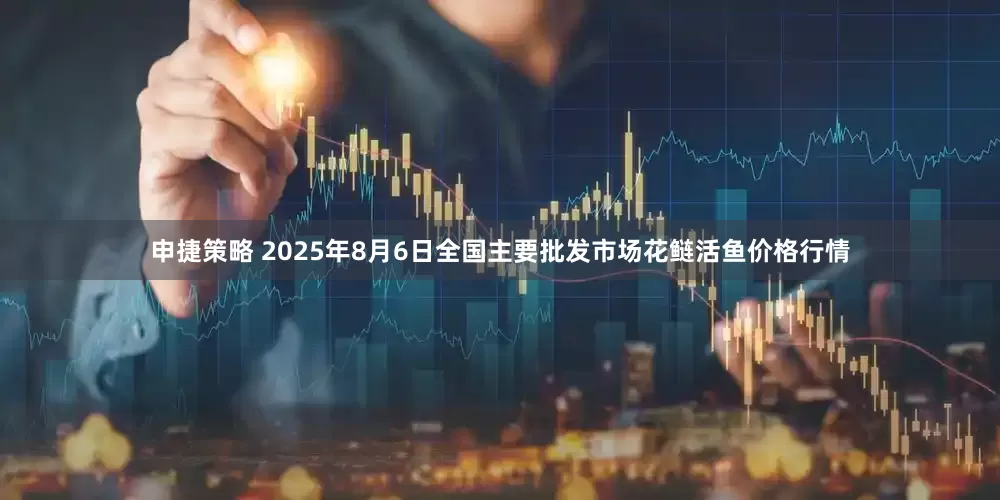 申捷策略 2025年8月6日全国主要批发市场花鲢活鱼价格行情