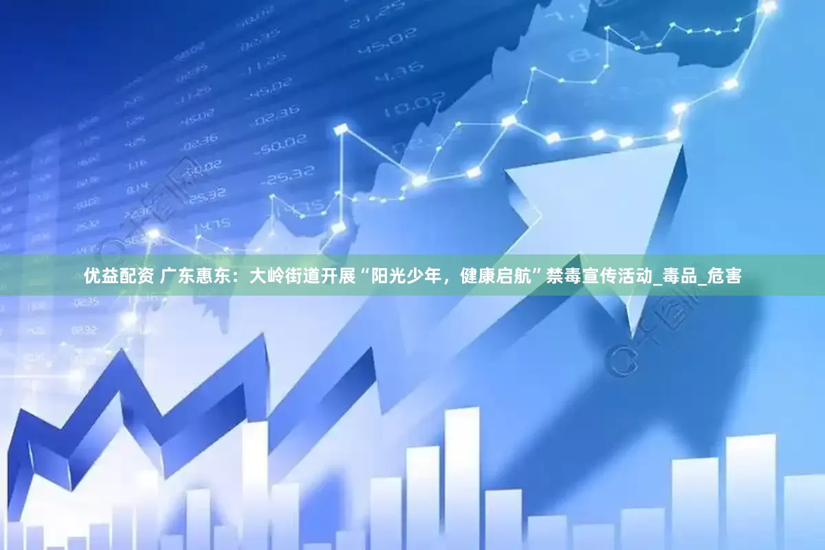 优益配资 广东惠东：大岭街道开展“阳光少年，健康启航”禁毒宣传活动_毒品_危害