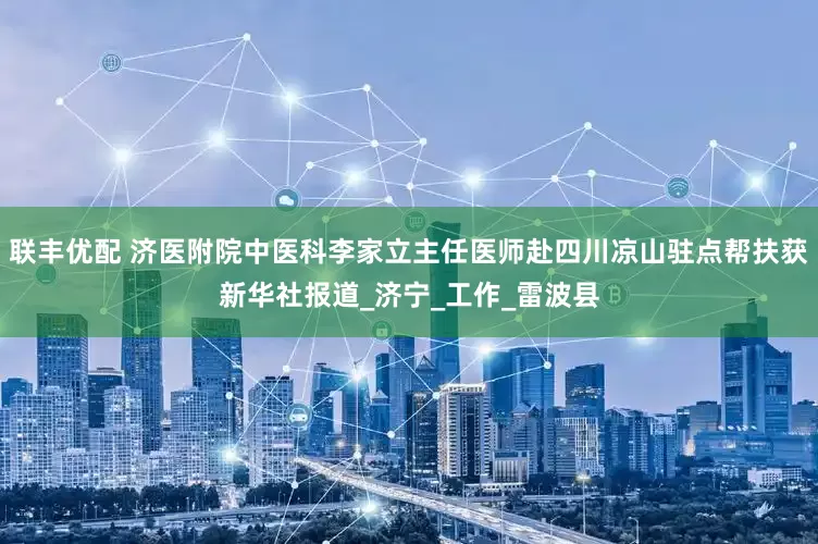 联丰优配 济医附院中医科李家立主任医师赴四川凉山驻点帮扶获新华社报道_济宁_工作_雷波县