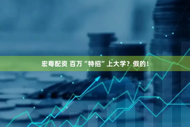宏粤配资 百万“特招”上大学？假的！