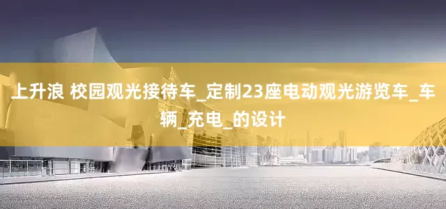 上升浪 校园观光接待车_定制23座电动观光游览车_车辆_充电_的设计