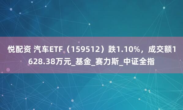 悦配资 汽车ETF（159512）跌1.10%，成交额1628.38万元_基金_赛力斯_中证全指