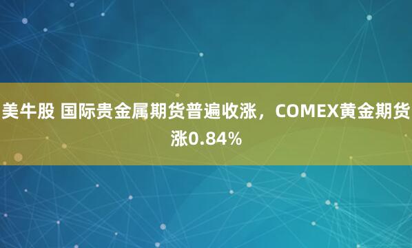 美牛股 国际贵金属期货普遍收涨，COMEX黄金期货涨0.84%