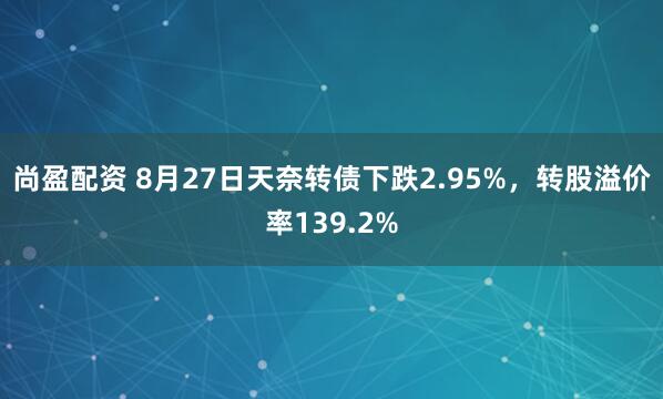 尚盈配资 8月27日天奈转债下跌2.95%，转股溢价率139.2%
