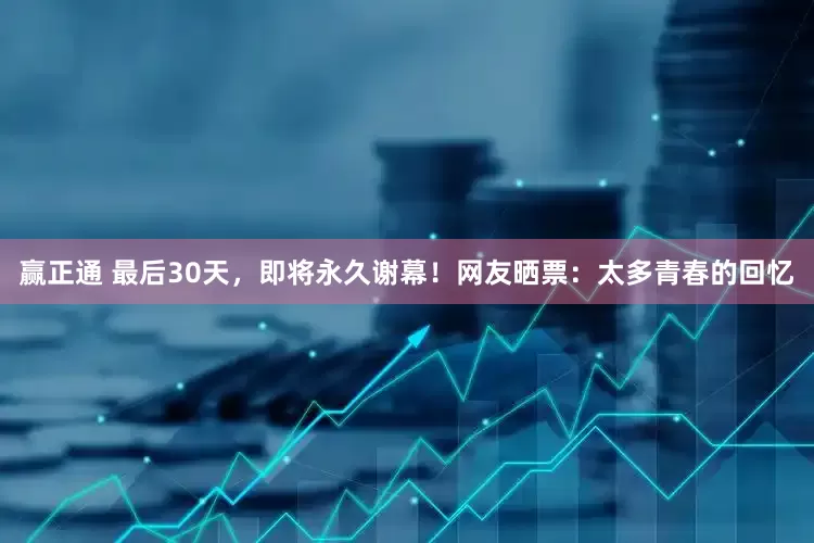 赢正通 最后30天，即将永久谢幕！网友晒票：太多青春的回忆