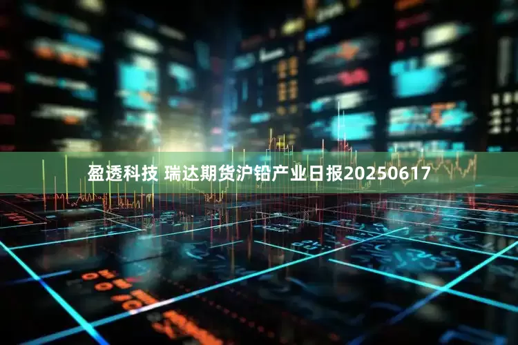 盈透科技 瑞达期货沪铅产业日报20250617