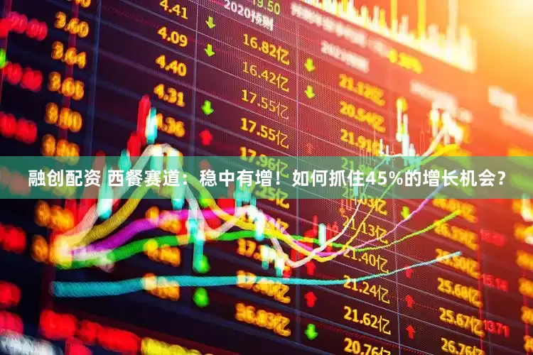 融创配资 西餐赛道：稳中有增！如何抓住45%的增长机会？