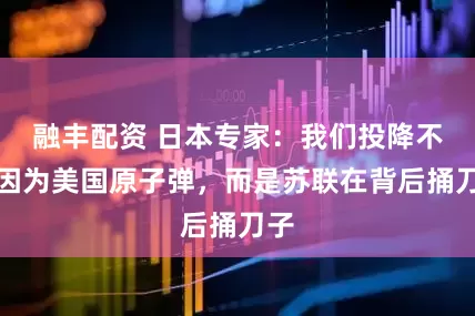 融丰配资 日本专家:我们投降不是因为美国原子弹,而是苏联在背后捅刀子