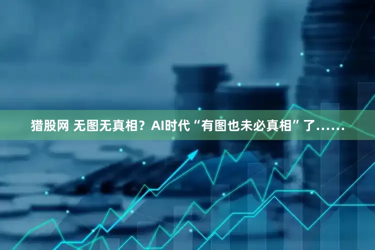 猎股网 无图无真相？AI时代“有图也未必真相”了……